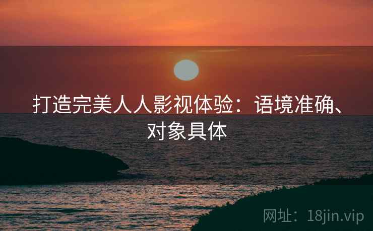打造完美人人影视体验：语境准确、对象具体
