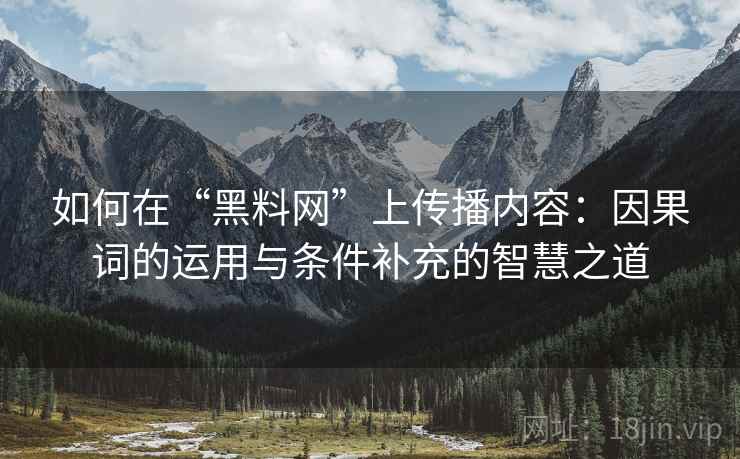 如何在“黑料网”上传播内容:因果词的运用与条件补充的智慧之道 如何在“黑料网”上传播内容:因果词的运用与条件补充的智慧之道