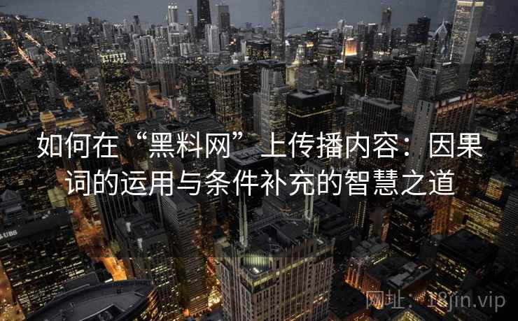 如何在“黑料网”上传播内容:因果词的运用与条件补充的智慧之道 如何在“黑料网”上传播内容:因果词的运用与条件补充的智慧之道