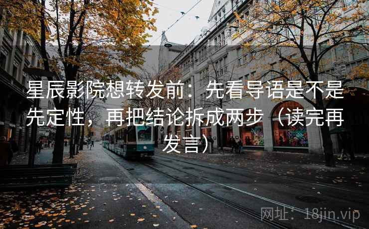 星辰影院想转发前：先看导语是不是先定性，再把结论拆成两步（读完再发言）
