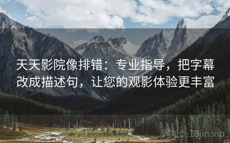 天天影院像排错:专业指导,把字幕改成描述句,让您的观影体验更丰富 天天影院像排错:专业指导,把字幕改成描述句,让您的观影体验更丰富