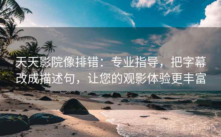 天天影院像排错:专业指导,把字幕改成描述句,让您的观影体验更丰富 天天影院像排错:专业指导,把字幕改成描述句,让您的观影体验更丰富