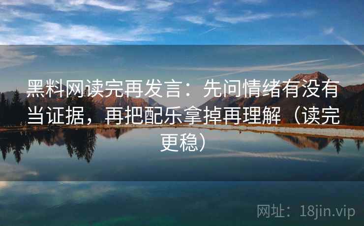黑料网读完再发言：先问情绪有没有当证据，再把配乐拿掉再理解（读完更稳）