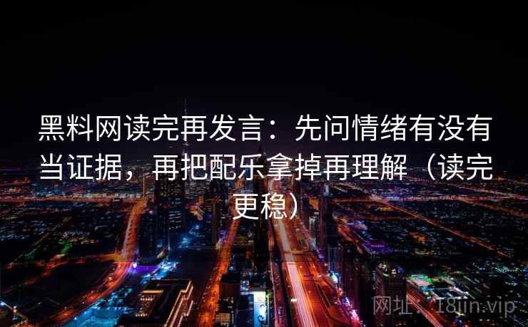 黑料网读完再发言：先问情绪有没有当证据，再把配乐拿掉再理解（读完更稳）