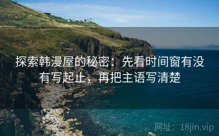 探索韩漫屋的秘密：先看时间窗有没有写起止，再把主语写清楚