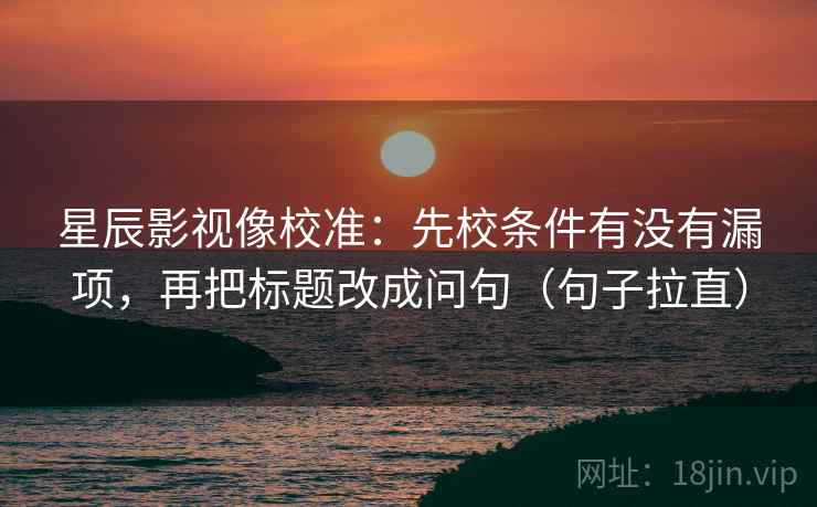 星辰影视像校准:先校条件有没有漏项,再把标题改成问句(句子拉直) 星辰影视像校准:先校条件有没有漏项,再把标题改成问句(句子拉直)