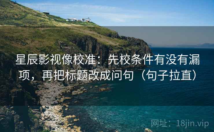 星辰影视像校准:先校条件有没有漏项,再把标题改成问句(句子拉直) 星辰影视像校准:先校条件有没有漏项,再把标题改成问句(句子拉直)