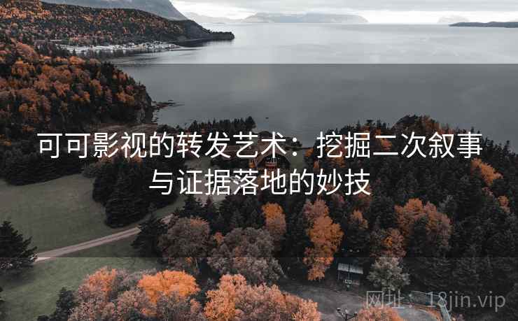 可可影视的转发艺术:挖掘二次叙事与证据落地的妙技 可可影视的转发艺术:挖掘二次叙事与证据落地的妙技
