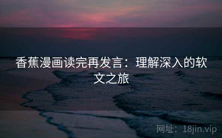 香蕉漫画读完再发言:理解深入的软文之旅 香蕉漫画读完再发言:理解深入的软文之旅