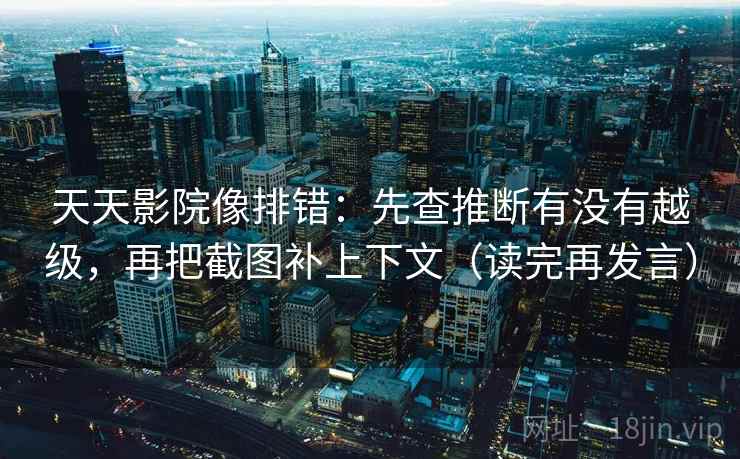 天天影院像排错:先查推断有没有越级,再把截图补上下文(读完再发言) 天天影院像排错:先查推断有没有越级,再把截图补上下文(读完再发言)