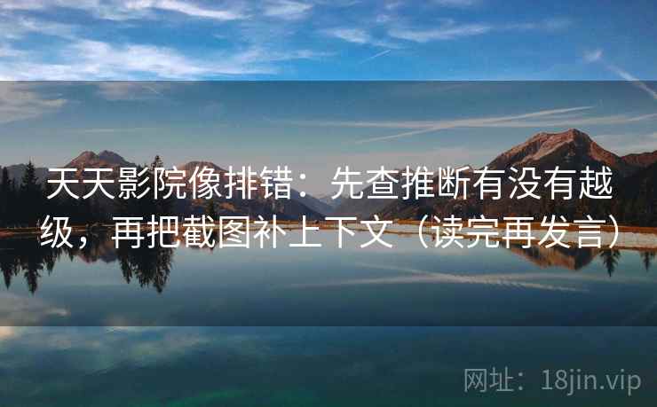 天天影院像排错:先查推断有没有越级,再把截图补上下文(读完再发言) 天天影院像排错:先查推断有没有越级,再把截图补上下文(读完再发言)