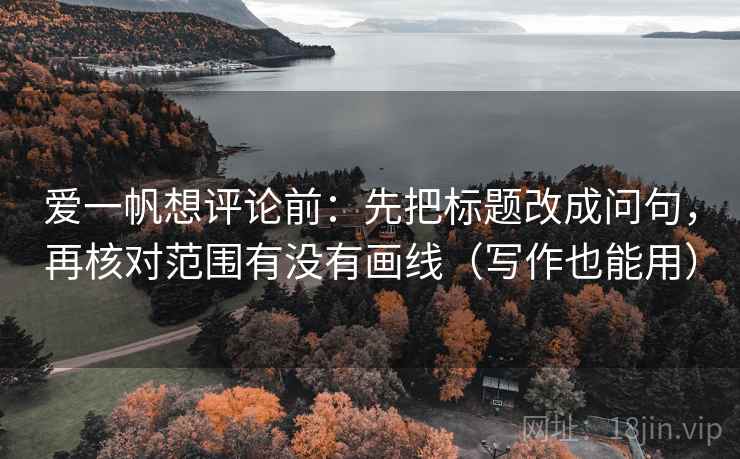 爱一帆想评论前:先把标题改成问句,再核对范围有没有画线(写作也能用) 爱一帆想评论前:先把标题改成问句,再核对范围有没有画线(写作也能用)