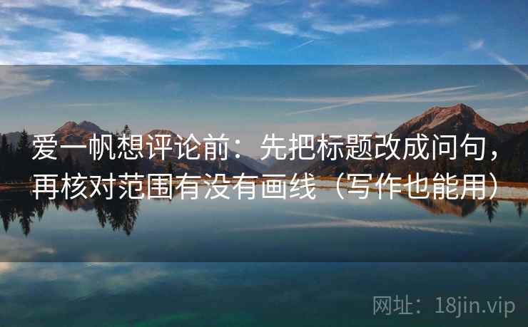 爱一帆想评论前:先把标题改成问句,再核对范围有没有画线(写作也能用) 爱一帆想评论前:先把标题改成问句,再核对范围有没有画线(写作也能用)