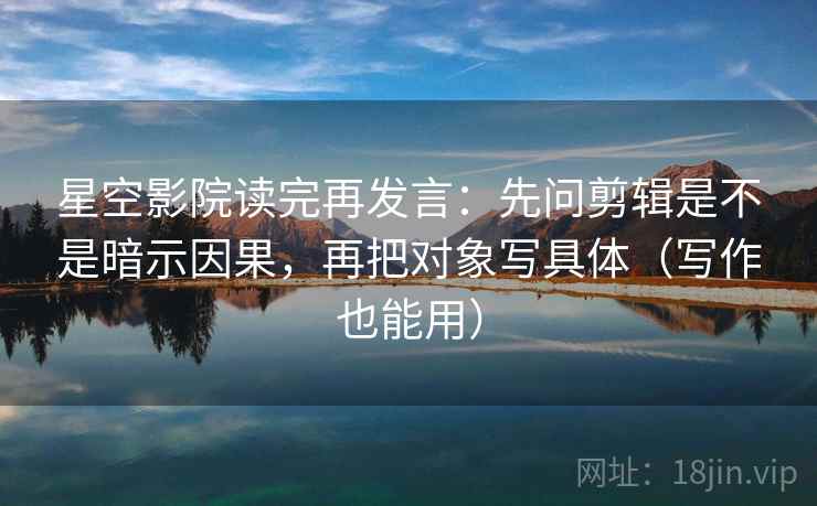 星空影院读完再发言:先问剪辑是不是暗示因果,再把对象写具体(写作也能用) 星空影院读完再发言:先问剪辑是不是暗示因果,再把对象写具体(写作也能用)
