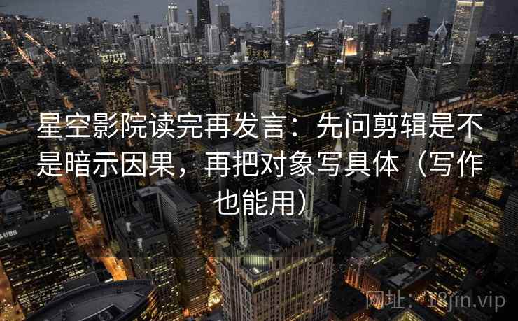 星空影院读完再发言:先问剪辑是不是暗示因果,再把对象写具体(写作也能用) 星空影院读完再发言:先问剪辑是不是暗示因果,再把对象写具体(写作也能用)