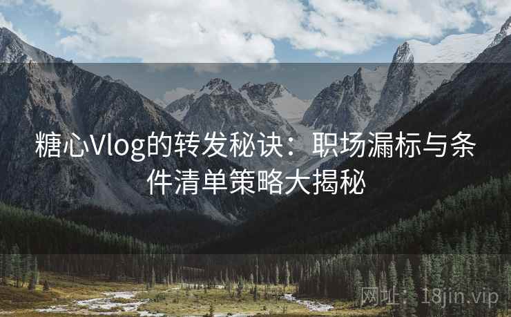 糖心Vlog的转发秘诀:职场漏标与条件清单策略大揭秘 糖心Vlog的转发秘诀:职场漏标与条件清单策略大揭秘