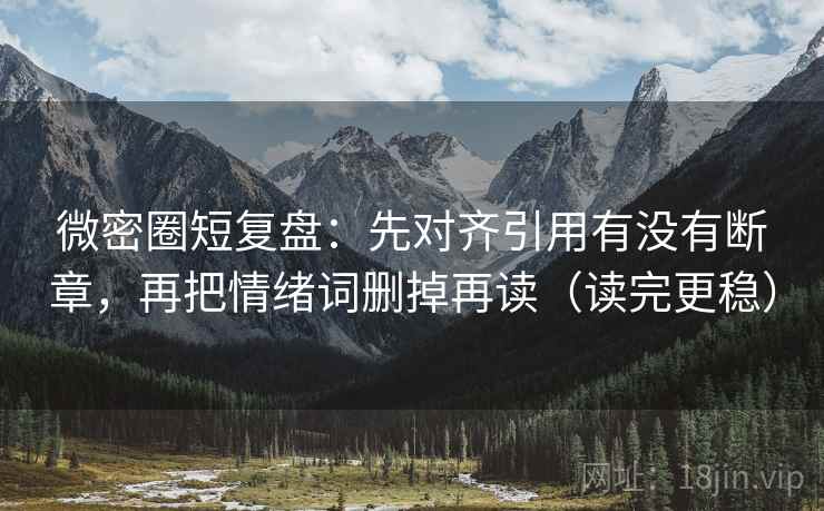 微密圈短复盘:先对齐引用有没有断章,再把情绪词删掉再读(读完更稳) 微密圈短复盘:先对齐引用有没有断章,再把情绪词删掉再读(读完更稳)
