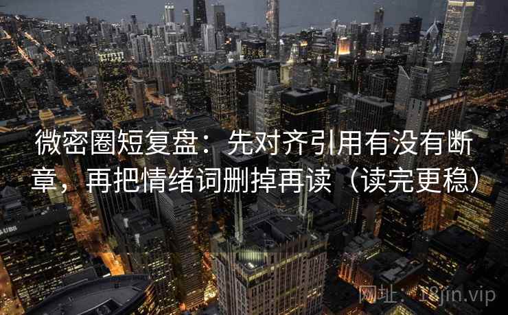 微密圈短复盘:先对齐引用有没有断章,再把情绪词删掉再读(读完更稳) 微密圈短复盘:先对齐引用有没有断章,再把情绪词删掉再读(读完更稳)