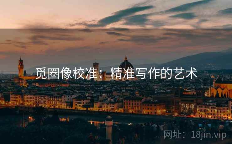 觅圈像校准:精准写作的艺术 觅圈像校准:精准写作的艺术