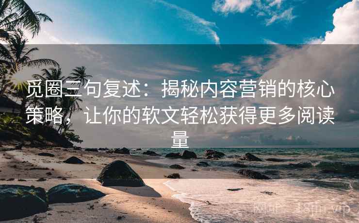 觅圈三句复述:揭秘内容营销的核心策略,让你的软文轻松获得更多阅读量 觅圈三句复述:揭秘内容营销的核心策略,让你的软文轻松获得更多阅读量