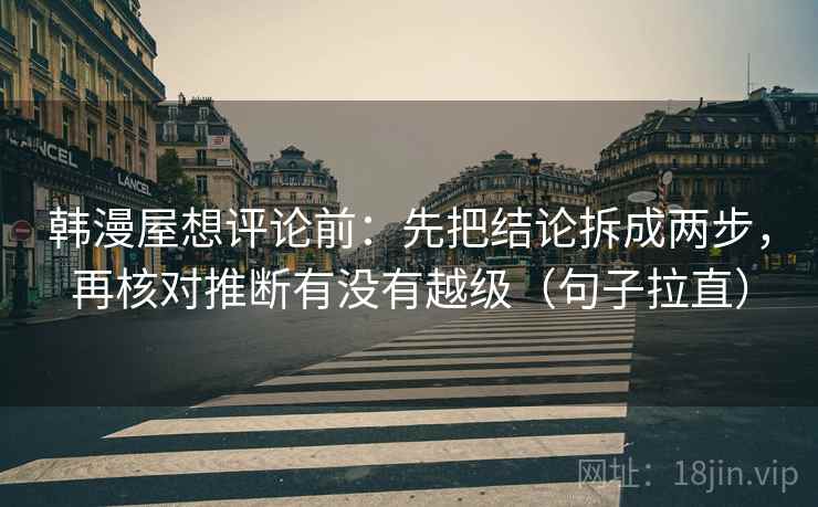 韩漫屋想评论前:先把结论拆成两步,再核对推断有没有越级(句子拉直) 韩漫屋想评论前:先把结论拆成两步,再核对推断有没有越级(句子拉直)