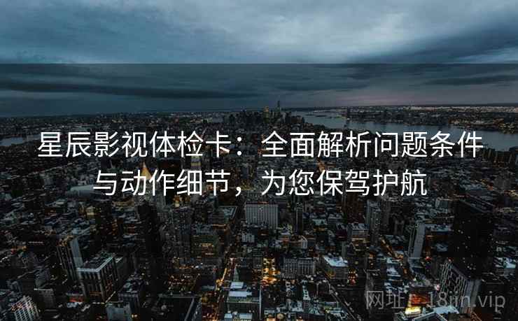 星辰影视体检卡:全面解析问题条件与动作细节,为您保驾护航 星辰影视体检卡:全面解析问题条件与动作细节,为您保驾护航
