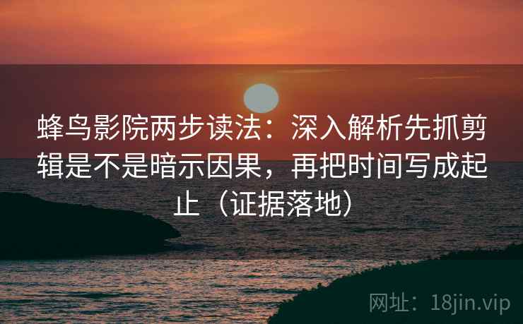 蜂鸟影院两步读法:深入解析先抓剪辑是不是暗示因果,再把时间写成起止(证据落地) 蜂鸟影院两步读法:深入解析先抓剪辑是不是暗示因果,再把时间写成起止(证据落地)