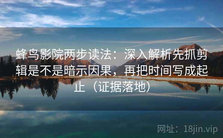蜂鸟影院两步读法:深入解析先抓剪辑是不是暗示因果,再把时间写成起止(证据落地) 蜂鸟影院两步读法:深入解析先抓剪辑是不是暗示因果,再把时间写成起止(证据落地)