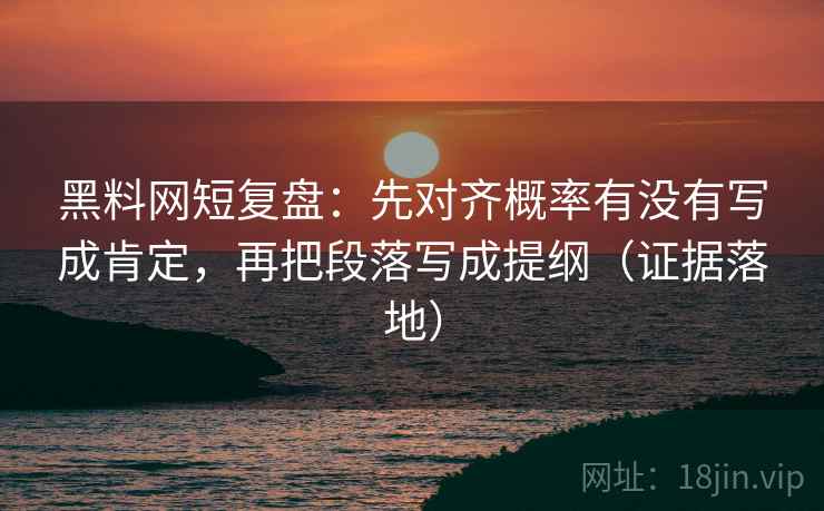 黑料网短复盘:先对齐概率有没有写成肯定,再把段落写成提纲(证据落地) 黑料网短复盘:先对齐概率有没有写成肯定,再把段落写成提纲(证据落地)