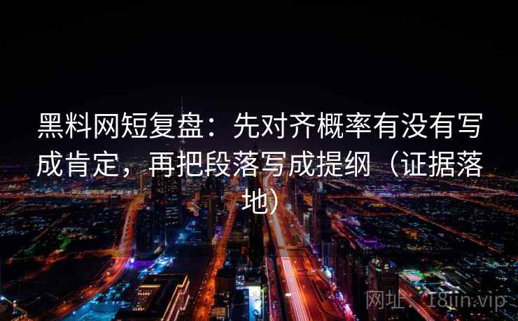 黑料网短复盘:先对齐概率有没有写成肯定,再把段落写成提纲(证据落地) 黑料网短复盘:先对齐概率有没有写成肯定,再把段落写成提纲(证据落地)