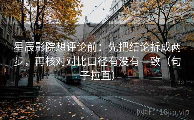 星辰影院想评论前:先把结论拆成两步,再核对对比口径有没有一致(句子拉直) 星辰影院想评论前:先把结论拆成两步,再核对对比口径有没有一致(句子拉直)