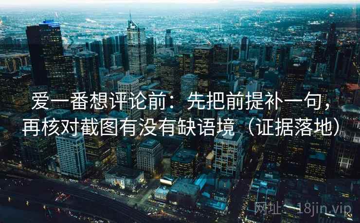爱一番想评论前:先把前提补一句,再核对截图有没有缺语境(证据落地) 爱一番想评论前:先把前提补一句,再核对截图有没有缺语境(证据落地)