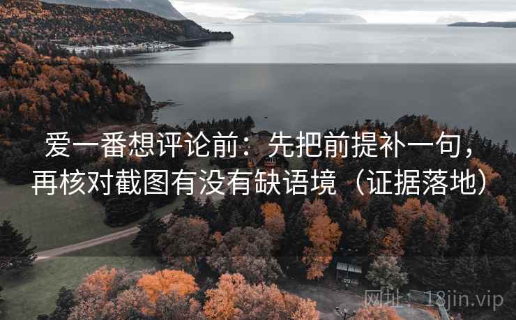 爱一番想评论前:先把前提补一句,再核对截图有没有缺语境(证据落地) 爱一番想评论前:先把前提补一句,再核对截图有没有缺语境(证据落地)