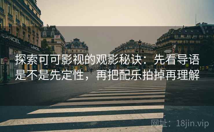 探索可可影视的观影秘诀:先看导语是不是先定性,再把配乐拍掉再理解 探索可可影视的观影秘诀:先看导语是不是先定性,再把配乐拍掉再理解