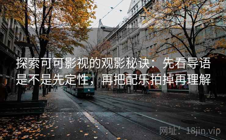 探索可可影视的观影秘诀:先看导语是不是先定性,再把配乐拍掉再理解 探索可可影视的观影秘诀:先看导语是不是先定性,再把配乐拍掉再理解