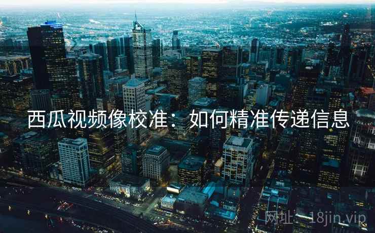 西瓜视频像校准:如何精准传递信息 西瓜视频像校准:如何精准传递信息