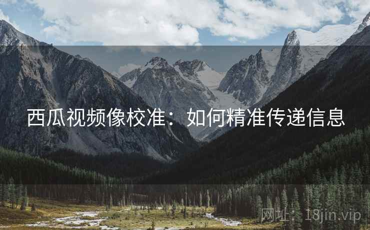 西瓜视频像校准:如何精准传递信息 西瓜视频像校准:如何精准传递信息