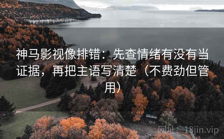 神马影视像排错:先查情绪有没有当证据,再把主语写清楚(不费劲但管用) 神马影视像排错:先查情绪有没有当证据,再把主语写清楚(不费劲但管用)
