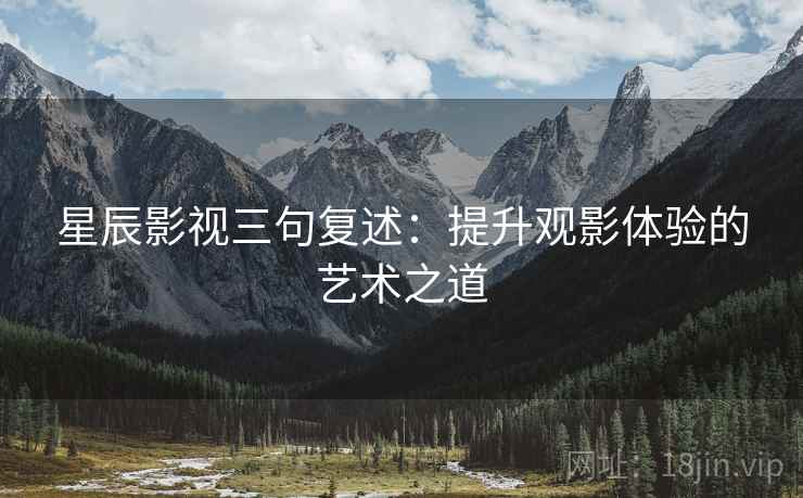 星辰影视三句复述:提升观影体验的艺术之道 星辰影视三句复述:提升观影体验的艺术之道