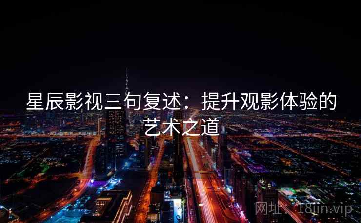 星辰影视三句复述:提升观影体验的艺术之道 星辰影视三句复述:提升观影体验的艺术之道
