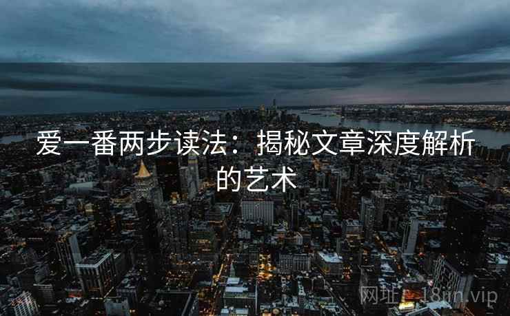 爱一番两步读法:揭秘文章深度解析的艺术 爱一番两步读法:揭秘文章深度解析的艺术