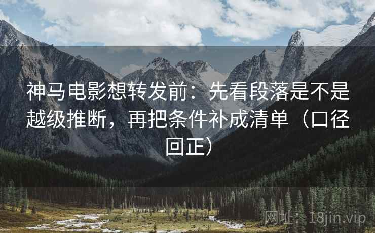 神马电影想转发前:先看段落是不是越级推断,再把条件补成清单(口径回正) 神马电影想转发前:先看段落是不是越级推断,再把条件补成清单(口径回正)