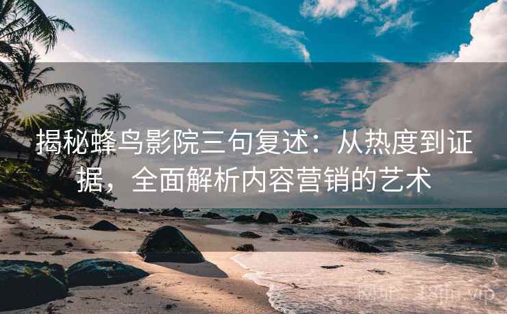揭秘蜂鸟影院三句复述:从热度到证据,全面解析内容营销的艺术 揭秘蜂鸟影院三句复述:从热度到证据,全面解析内容营销的艺术