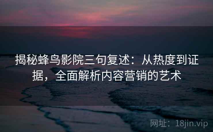 揭秘蜂鸟影院三句复述:从热度到证据,全面解析内容营销的艺术 揭秘蜂鸟影院三句复述:从热度到证据,全面解析内容营销的艺术