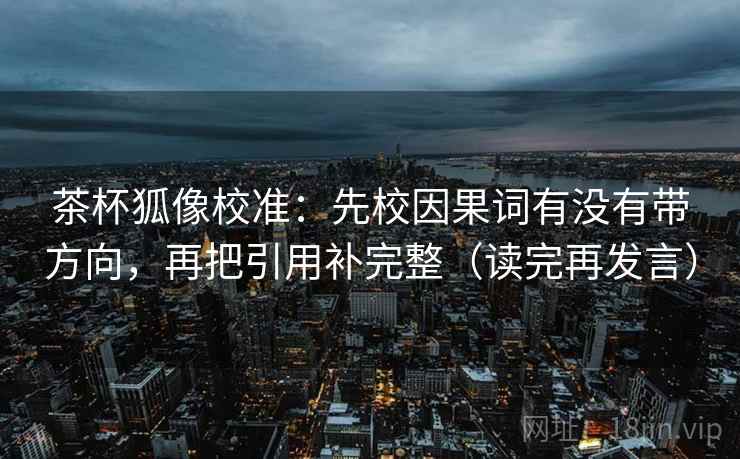 茶杯狐像校准:先校因果词有没有带方向,再把引用补完整(读完再发言) 茶杯狐像校准:先校因果词有没有带方向,再把引用补完整(读完再发言)