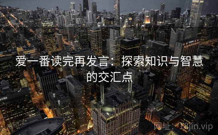 爱一番读完再发言:探索知识与智慧的交汇点 爱一番读完再发言:探索知识与智慧的交汇点