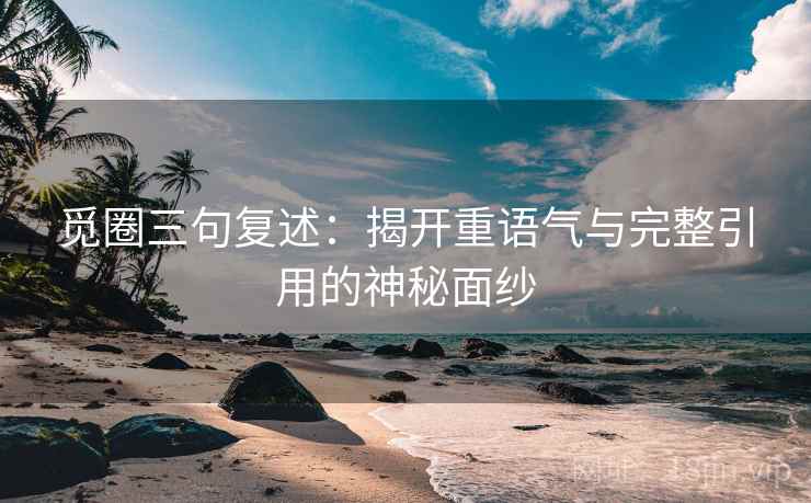 觅圈三句复述:揭开重语气与完整引用的神秘面纱 觅圈三句复述:揭开重语气与完整引用的神秘面纱