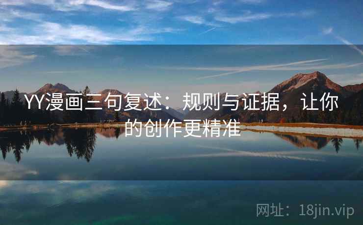 YY漫画三句复述:规则与证据,让你的创作更精准 YY漫画三句复述:规则与证据,让你的创作更精准