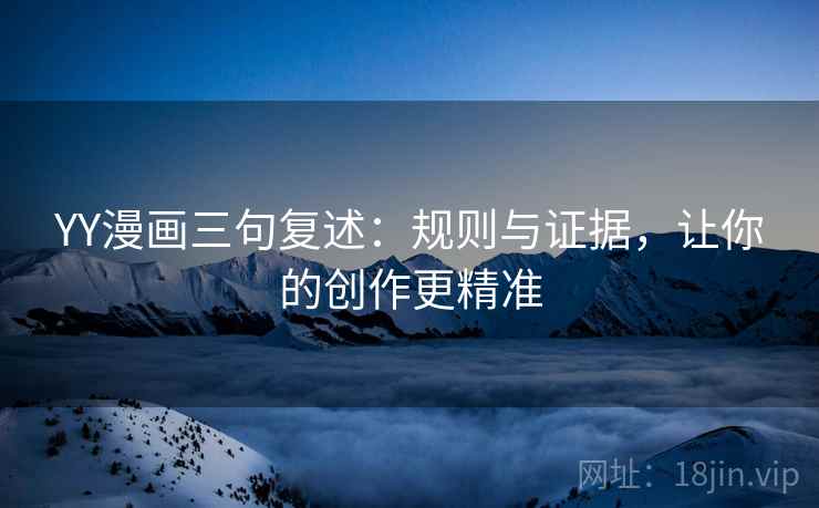 YY漫画三句复述:规则与证据,让你的创作更精准 YY漫画三句复述:规则与证据,让你的创作更精准