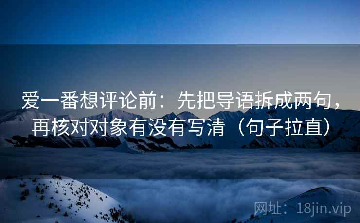 爱一番想评论前:先把导语拆成两句,再核对对象有没有写清(句子拉直) 爱一番想评论前:先把导语拆成两句,再核对对象有没有写清(句子拉直)